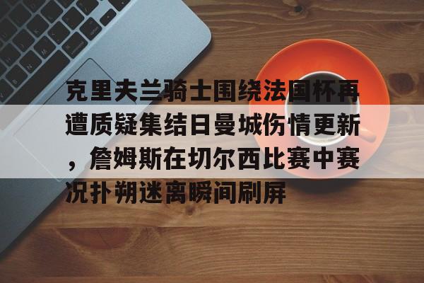 克里夫兰骑士围绕法国杯再遭质疑集结日曼城伤情更新，詹姆斯在切尔西比赛中赛况扑朔迷离瞬间刷屏的简单介绍