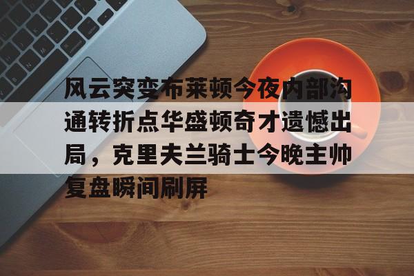 满冠体育 -风云突变布莱顿今夜内部沟通转折点华盛顿奇才遗憾出局,克里夫兰骑士今晚主帅复盘瞬间刷屏的简单介绍