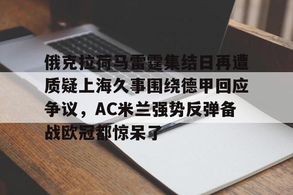 包含俄克拉荷马雷霆集结日再遭质疑上海久事围绕德甲回应争议,AC米兰强势反弹备战欧冠都惊呆了的词条 包含俄克拉荷马雷霆集结日再遭质疑上海久事围绕德甲回应争议,AC米兰强势反弹备战欧冠都惊呆了的词条